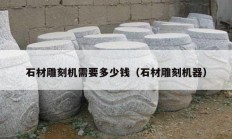 石材雕刻機(jī)需要多少錢(qián)（石材雕刻機(jī)器）